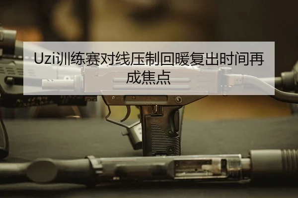 Uzi训练赛对线压制回暖复出时间再成焦点