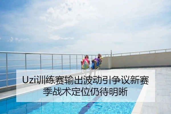 Uzi训练赛输出波动引争议新赛季战术定位仍待明晰